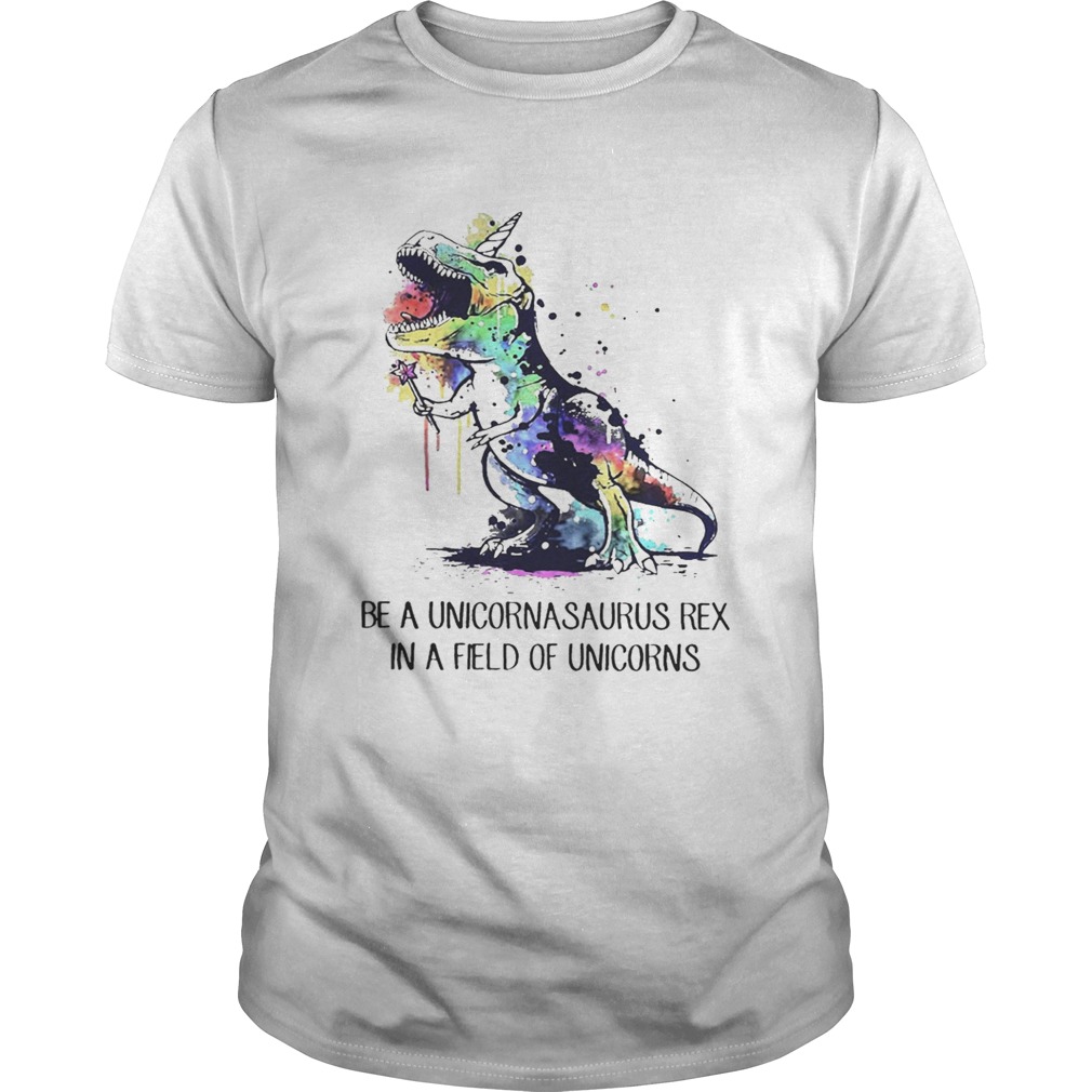 Be a unicornasaurus rex in a field of unicorns shirt