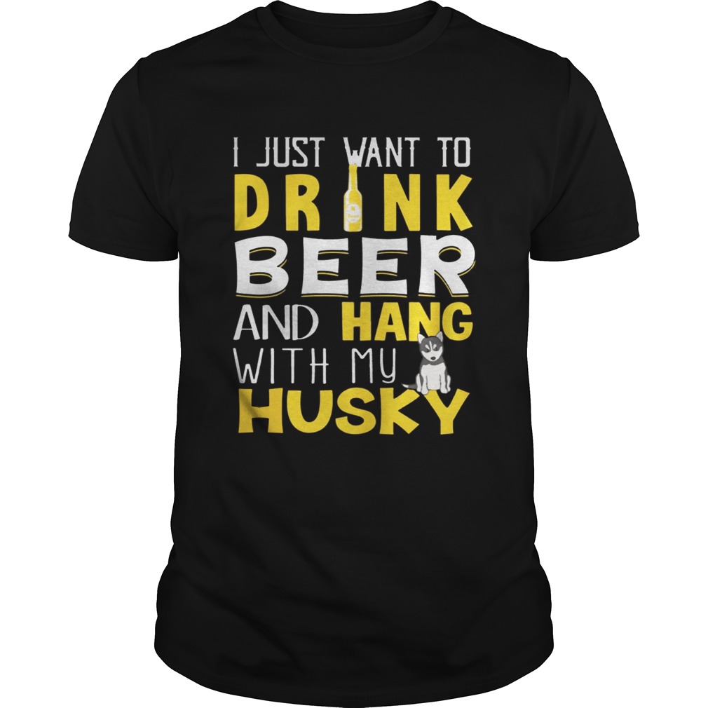 I Just Want To Drink Beer And Hang With My Husky Shirt