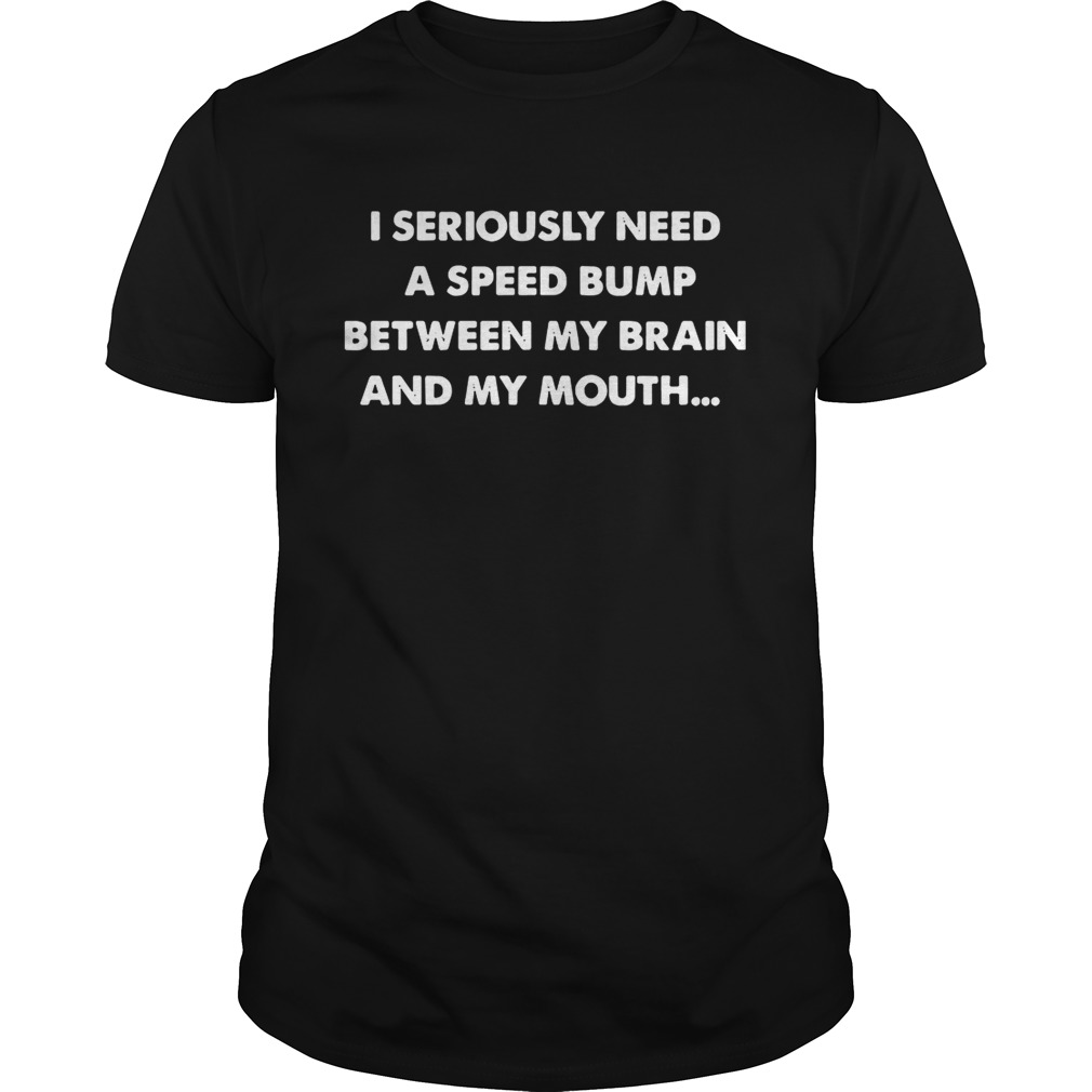 I seriously need a speed bump between my brain and my mouth shirt