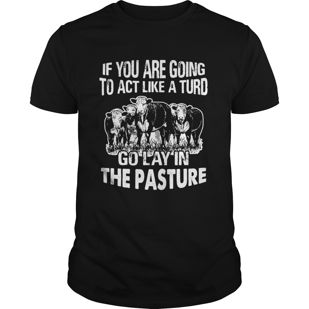 If you are going to act like a turd go lay in the pasture shirt