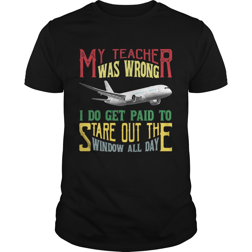 My teacher was wrong I do get paid to stare out the window all day shirt