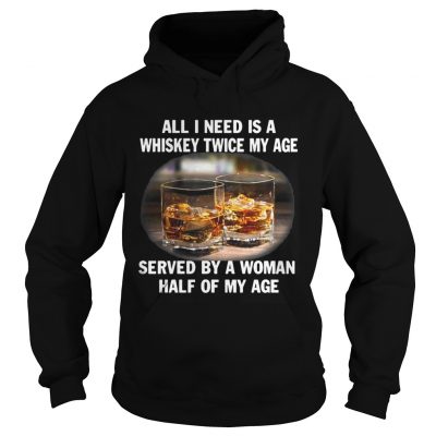 Hoodie All I need is a whiskey twice my age served by a Woman half of my age Shirt