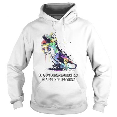 Hoodie Be a unicornasaurus rex in a field of unicorns shirt