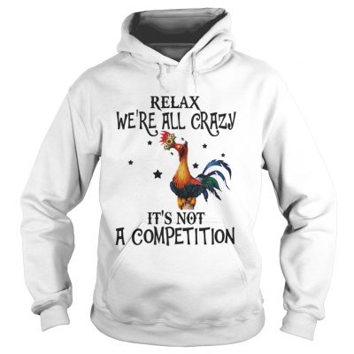 Hoodie Chicken relax were all crazy its not a competition shirt