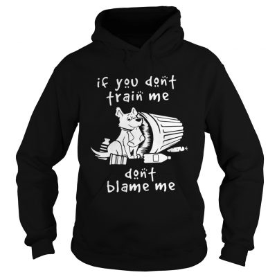 Hoodie Dog If You Dont Train Me Dont Blame Me Shirt