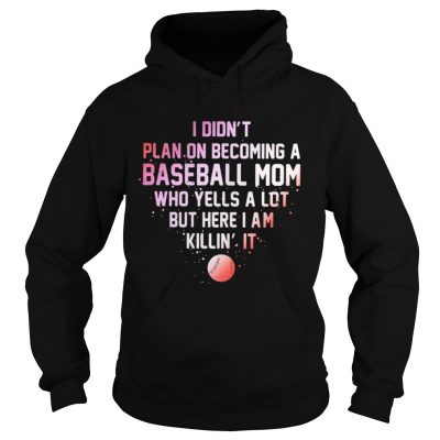 Hoodie I Didnt Plan On Becoming A Baseball Mom Who Yells A Lot But Here I Am Killin It Shirt