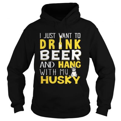 Hoodie I Just Want To Drink Beer And Hang With My Husky Shirt