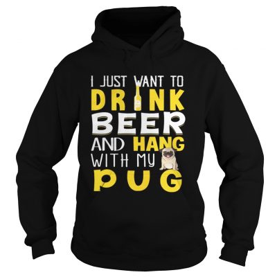 Hoodie I Just Want To Drink Beer And Hang With My Pug Shirt