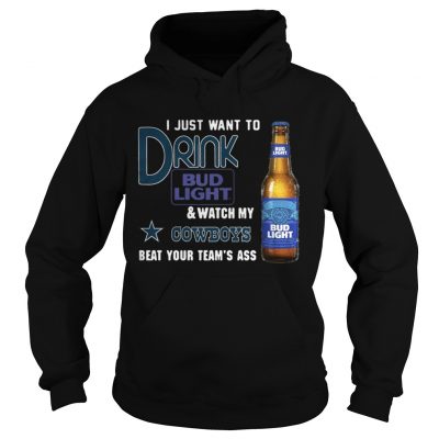 Hoodie I just want to drink Bud Light watch my Cowboys beat your teams ass shirt