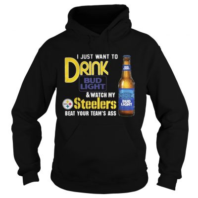 Hoodie I just want to drink Bud Light watch my Steelers beat your teams ass shirt