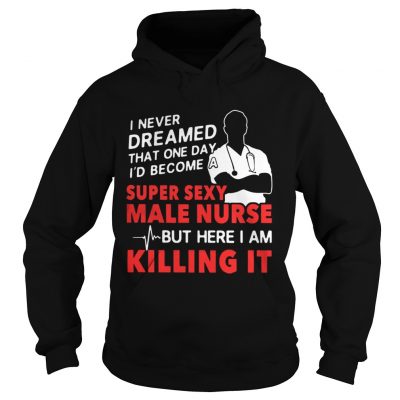 Hoodie I never dreamed that one day Id become a super sexy male nurse shirt