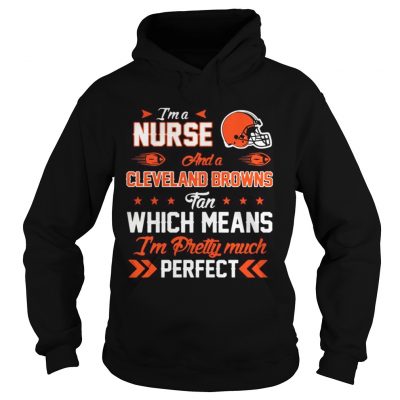 Hoodie Im A Nurse Browns Fan And Im Pretty Much Perfect Shirt