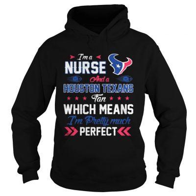 Hoodie Im A Nurse Texans Fan And Im Pretty Much Perfect Shirt