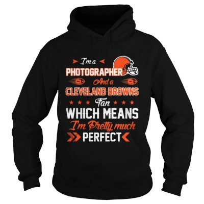 Hoodie Im A Photographer Browns Fan And Im Pretty Much Perfect Shirt