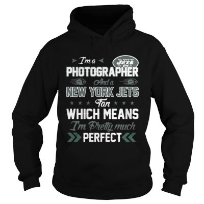 Hoodie Im A Photographer Jets Fan And Im Pretty Much Perfect Shirt