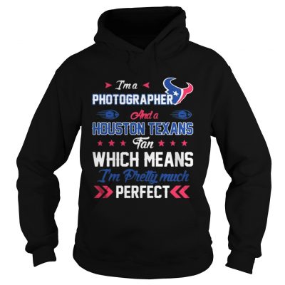 Hoodie Im A Photographer Texans Fan And Im Pretty Much Perfect Shirt