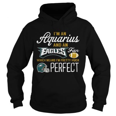 Hoodie Im An Aquarius An Eagles Fan And Im Pretty Much Perfect Shirt