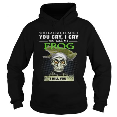 Hoodie Jeff Dunham you laugh I laugh you cry I cry you take my Frog shirt