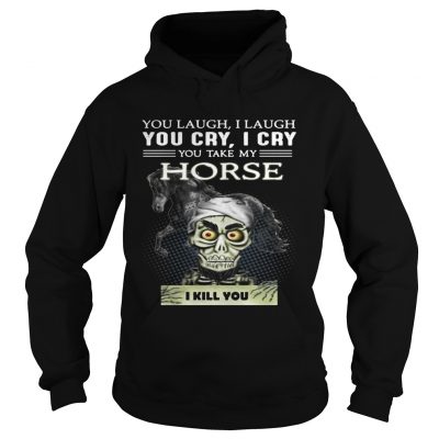 Hoodie Jeff Dunham you laugh I laugh you cry I cry you take my Horse shirt