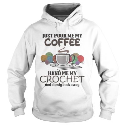 Hoodie Just pour me my coffee hand me my crochet and slowly back away shirt