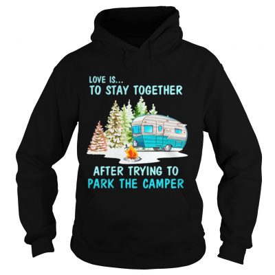 Hoodie Love is to stay together after trying to park the camper shirt