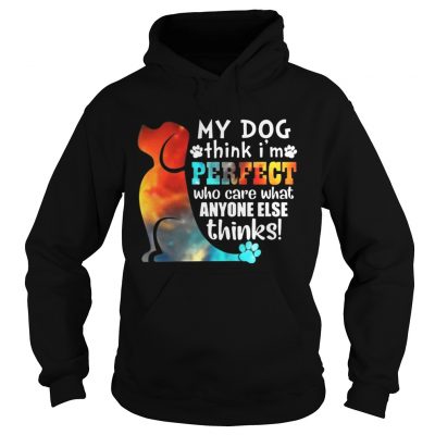 Hoodie My Dog Think Im Perfect Who Care What Anyone Else Thinks Shirt