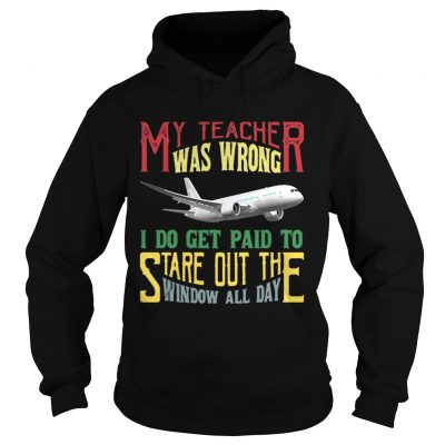 Hoodie My teacher was wrong I do get paid to stare out the window all day shirt