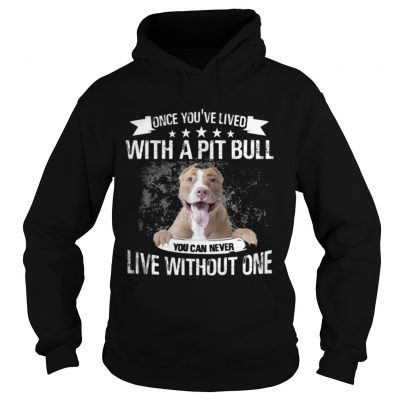 Hoodie Once Youve Lived With A Pit Bull You Can Never Live Without One TShirt