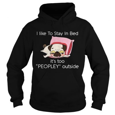 Hoodie Pug dog I like to stay in bed its too peopley outside shirt