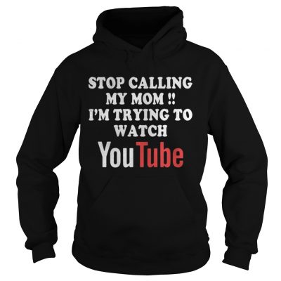 Hoodie Stop calling my mom Im trying to watch Youtube shirt