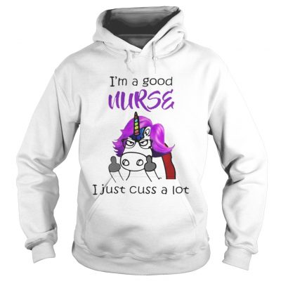 Hoodie Unicorn Im A Good Nurse I Just Cuss A Lot Shirt