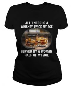 Ladies Tee All I need is a whiskey twice my age served by a Woman half of my age Shirt