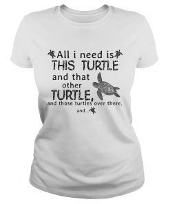 Ladies Tee All I need is this turtle and that other turtle and those turtles shirt