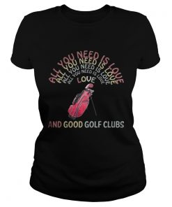 Ladies Tee All You Need Is Love And Good Golf Clubs shirt