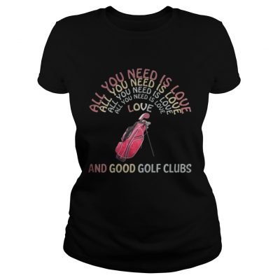 Ladies Tee All You Need Is Love And Good Golf Clubs shirt