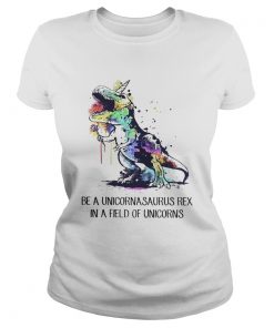 Ladies Tee Be a unicornasaurus rex in a field of unicorns shirt