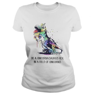 Ladies Tee Be a unicornasaurus rex in a field of unicorns shirt