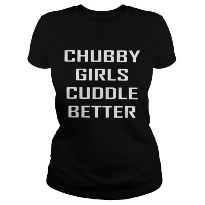 Ladies Tee Chubby Girls Cuddle Better Shirt