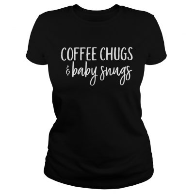 Ladies Tee Coffee chugs and baby snugs shirt