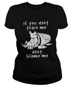 Ladies Tee Dog If You Dont Train Me Dont Blame Me Shirt