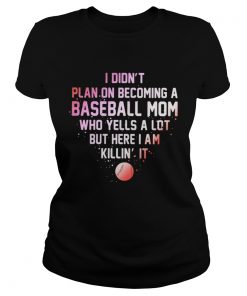 Ladies Tee I Didnt Plan On Becoming A Baseball Mom Who Yells A Lot But Here I Am Killin It Shirt