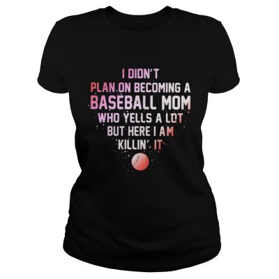 Ladies Tee I Didnt Plan On Becoming A Baseball Mom Who Yells A Lot But Here I Am Killin It Shirt