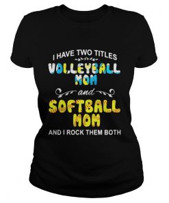 Ladies Tee I Have Two Titles Volleyball Mom And Softball Mom And I Rock Them Both Shirt