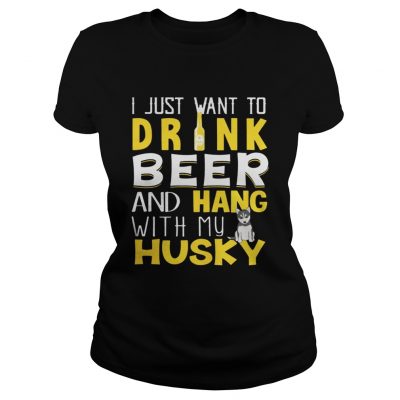 Ladies Tee I Just Want To Drink Beer And Hang With My Husky Shirt