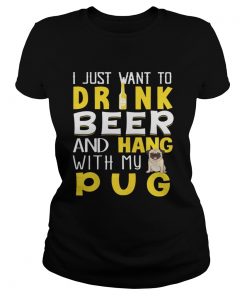 Ladies Tee I Just Want To Drink Beer And Hang With My Pug Shirt