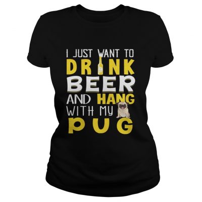 Ladies Tee I Just Want To Drink Beer And Hang With My Pug Shirt