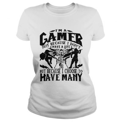 Ladies Tee I am a gamer not because I dont have a life but because I choose to have many shirt