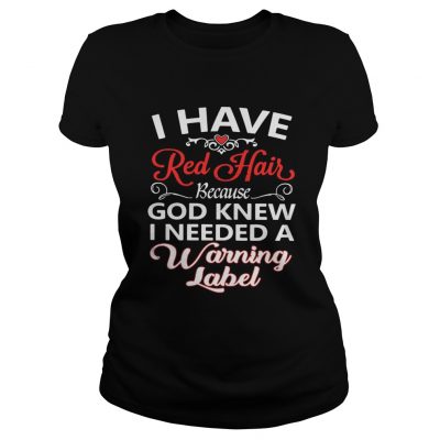 Ladies Tee I have red hair because God knew I needed a warning label shirt