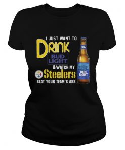 Ladies Tee I just want to drink Bud Light watch my Steelers beat your teams ass shirt