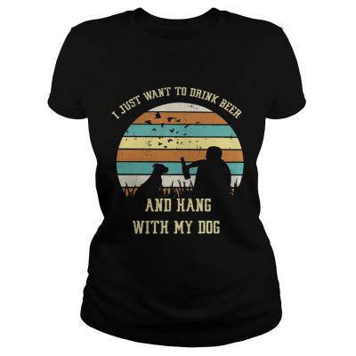 Ladies Tee I just want to drink beer and hang with my dog shirt